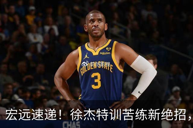 宏远速递！徐杰特训苦练新绝招，张文逸或续约，杜锋缺席夏训